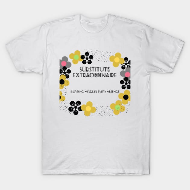 Substitute Extraordinaire - Inspiring minds in every absence T-Shirt by New Day Prints